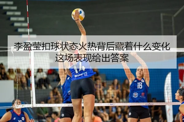 李盈莹扣球状态火热背后藏着什么变化这场表现给出答案 - DouYu