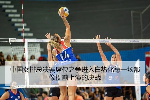中国女排总决赛席位之争进入白热化每一场都像提前上演的决战