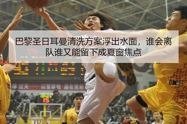 巴黎圣日耳曼清洗方案浮出水面，谁会离队谁又能留下成夏窗焦点 - DouYu